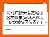 河北汽修大专宽城校区在哪里(河北汽修大专宽城校区位置？)