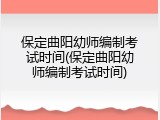 保定曲阳幼师编制考试时间(保定曲阳幼师编制考试时间)