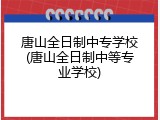 唐山全日制中专学校(唐山全日制中等专业学校)