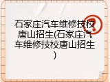 石家庄汽车维修技校唐山招生(石家庄汽车维修技校唐山招生)