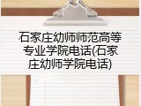 石家庄幼师师范高等专业学院电话(石家庄幼师学院电话)