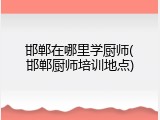 邯郸在哪里学厨师(邯郸厨师培训地点)
