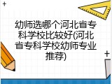 幼师选哪个河北省专科学校比较好(河北省专科学校幼师专业推荐)