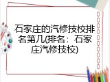石家庄的汽修技校排名第几(排名：石家庄汽修技校)