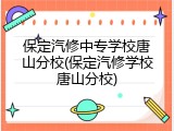 保定汽修中专学校唐山分校(保定汽修学校唐山分校)