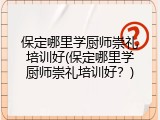 保定哪里学厨师崇礼培训好(保定哪里学厨师崇礼培训好?)