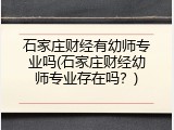 石家庄财经有幼师专业吗(石家庄财经幼师专业存在吗？)