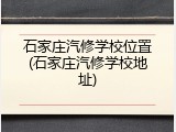 石家庄汽修学校位置(石家庄汽修学校地址)