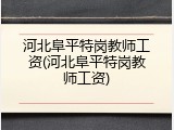 河北阜平特岗教师工资(河北阜平特岗教师工资)