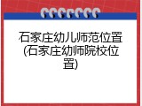 石家庄幼儿师范位置(石家庄幼师院校位置)