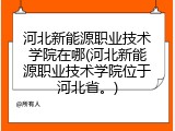 河北新能源职业技术学院在哪(河北新能源职业技术学院位于河北省。)