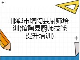 邯郸市馆陶县厨师培训(馆陶县厨师技能提升培训)