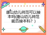 唐山幼儿师范可以接本吗(唐山幼儿师范能否接本科?)