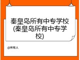 秦皇岛所有中专学校(秦皇岛所有中专学校)
