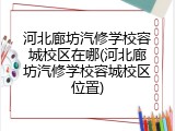 河北廊坊汽修学校容城校区在哪(河北廊坊汽修学校容城校区位置)
