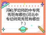 河北学幼师的中专竞秀班有哪些(河北中专幼师竞秀班有哪些？)