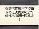 保定汽修技术学校曲阳校区地址(保定汽修技术曲阳校区地址)