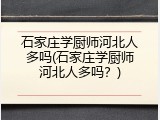 石家庄学厨师河北人多吗(石家庄学厨师河北人多吗?)