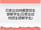石家庄幼师哪里招生邯郸学生(石家庄幼师招生邯郸学生)