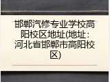邯郸汽修专业学校高阳校区地址(地址:河北省邯郸市高阳校区)