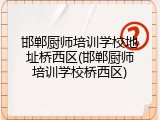 邯郸厨师培训学校地址桥西区(邯郸厨师培训学校桥西区)