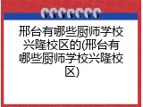 邢台有哪些厨师学校兴隆校区的(邢台有哪些厨师学校兴隆校区)