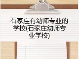 石家庄有幼师专业的学校(石家庄幼师专业学校)