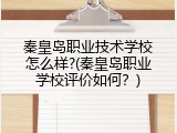 秦皇岛职业技术学校怎么样?(秦皇岛职业学校评价如何？)