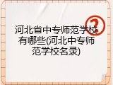 河北省中专师范学校有哪些(河北中专师范学校名录)