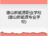 唐山新能源职业学校(唐山新能源专业学校)