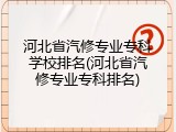 河北省汽修专业专科学校排名(河北省汽修专业专科排名)