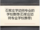 石家庄学幼师专业的学校推荐(石家庄幼师专业学校推荐)
