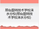 邢台厨师技术学校涞水分校(邢台厨师技术学校涞水分校)