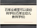 石家庄哪里可以读幼师学校(石家庄幼儿教师学校)