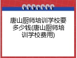 唐山厨师培训学校要多少钱(唐山厨师培训学校费用)