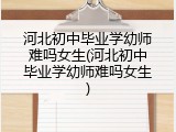 河北初中毕业学幼师难吗女生(河北初中毕业学幼师难吗女生)