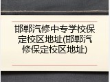邯郸汽修中专学校保定校区地址(邯郸汽修保定校区地址)