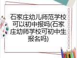 石家庄幼儿师范学校可以初中报吗(石家庄幼师学校可初中生报名吗)