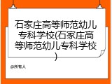 石家庄高等师范幼儿专科学校(石家庄高等师范幼儿专科学校)