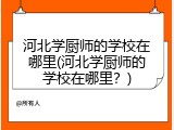 河北学厨师的学校在哪里(河北学厨师的学校在哪里?)