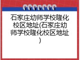 石家庄幼师学校隆化校区地址(石家庄幼师学校隆化校区地址)