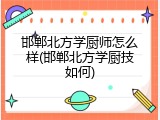 邯郸北方学厨师怎么样(邯郸北方学厨技如何)