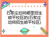 石家庄幼师哪里招生顺平校区的(石家庄幼师招生顺平校区)