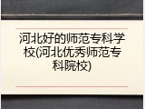 河北好的师范专科学校(河北优秀师范专科院校)