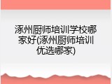 涿州厨师培训学校哪家好(涿州厨师培训优选哪家)