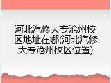河北汽修大专沧州校区地址在哪(河北汽修大专沧州校区位置)