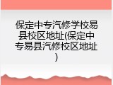 保定中专汽修学校易县校区地址(保定中专易县汽修校区地址)