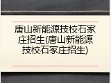 唐山新能源技校石家庄招生(唐山新能源技校石家庄招生)