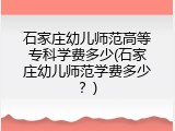 石家庄幼儿师范高等专科学费多少(石家庄幼儿师范学费多少？)