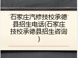 石家庄汽修技校承德县招生电话(石家庄技校承德县招生咨询)